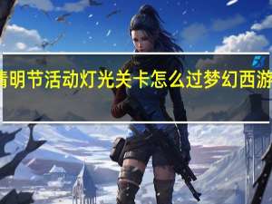 梦幻西游清明节活动灯光关卡怎么过 梦幻西游手游清明节活动