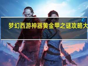 梦幻西游神器黄金甲之谜攻略大全（梦幻西游神器黄金甲之谜攻略）