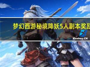 梦幻西游秘境降妖5人副本奖励（梦幻西游秘境降妖5人）