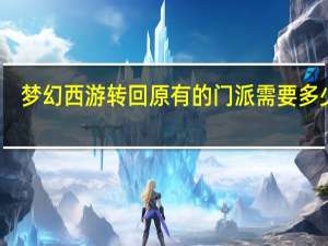 梦幻西游转回原有的门派需要多少钱（梦幻西游转回原来的门派要多少钱）