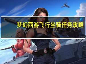 梦幻西游飞行坐骑任务攻略（坐骑任务攻略）