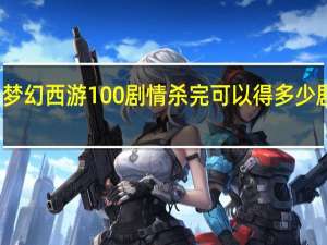 梦幻西游100剧情杀完可以得多少剧情点,多少经验 梦幻西游狮驼岭剧情