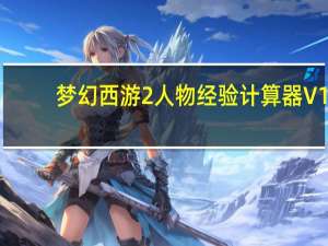 梦幻西游2人物经验计算器 V1.0 绿色免费版（梦幻西游2人物经验计算器 V1.0 绿色免费版功能简介）