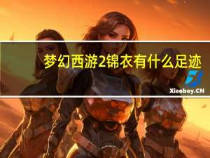 梦幻西游2锦衣有什么足迹（梦幻西游2锦衣有哪些武器 梦幻西游2锦衣足迹和武器介绍）