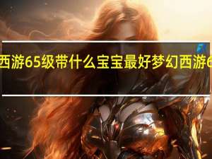 梦幻西游65级带什么宝宝最好 梦幻西游65剧情攻略