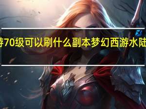 梦幻西游70级可以刷什么副本 梦幻西游水陆大会副本攻略