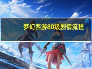 梦幻西游80级剧情流程（梦幻西游80级剧情）