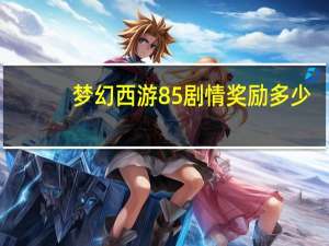 梦幻西游85剧情奖励多少（梦幻西游85剧情杀几场）