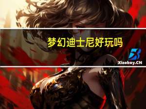 梦幻迪士尼好玩吗（梦幻迪士尼好玩吗）