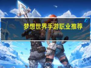 梦想世界手游职业推荐（梦想世界称谓）