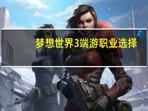 梦想世界3端游职业选择（梦想世界3d）