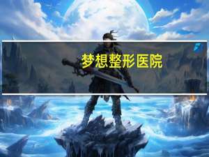 梦想整形医院(南宁梦想整形医院是正规医院吗)