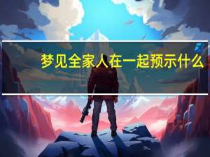 梦见全家人在一起预示什么