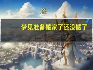 梦见准备搬家了还没搬了