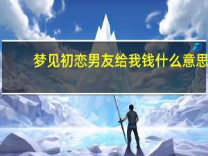 梦见初恋男友给我钱什么意思（梦见初恋男友）