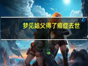 梦见姑父得了癌症去世