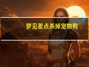 梦见差点杀掉宠物狗