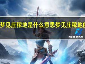 梦见庄稼地是什么意思 梦见庄稼地的意思