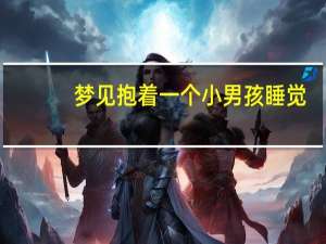 梦见抱着一个小男孩睡觉（梦见抱着一个小男孩）