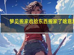 梦见搬家收拾东西搬家了啥意思