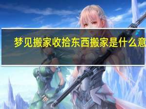 梦见搬家收拾东西搬家是什么意思