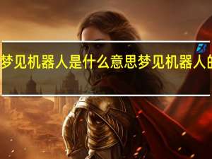 梦见机器人是什么意思 梦见机器人的意思