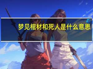 梦见棺材和死人是什么意思
