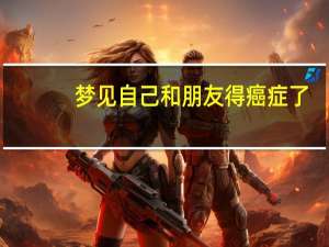 梦见自己和朋友得癌症了