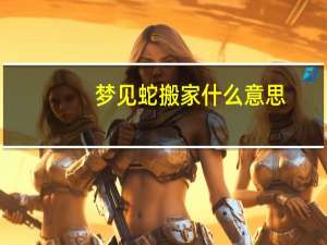 梦见蛇搬家什么意思