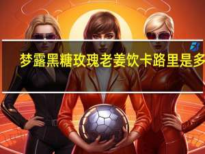 梦露 黑糖玫瑰老姜饮卡路里是多少