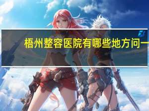 梧州整容医院有哪些地方 问一下梧州整形医院哪家比较好