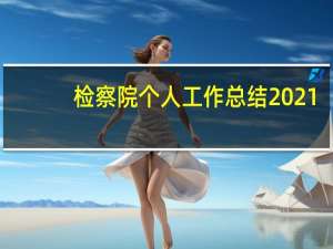 检察院个人工作总结2021（最新检察院个人工作总结 怎样写个人工作总结）
