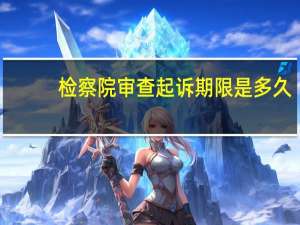 检察院审查起诉期限是多久