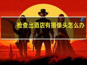 检查出酒店有摄像头怎么办