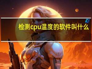 检测cpu温度的软件叫什么（检测cpu温度的软件）