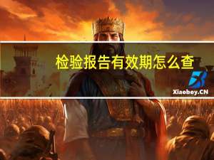检验报告有效期怎么查（检验报告有效期几年）