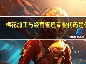棉花加工与经营管理专业代码是什么