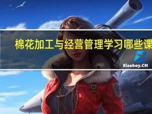 棉花加工与经营管理学习哪些课程
