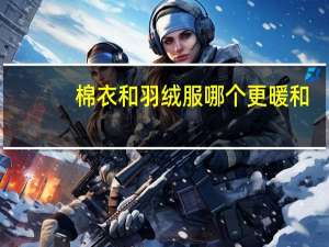 棉衣和羽绒服哪个更暖和