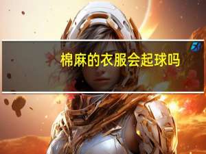 棉麻的衣服会起球吗