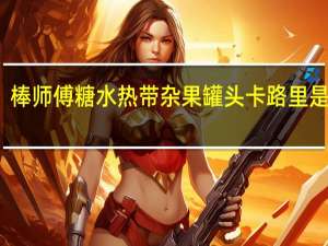 棒师傅 糖水热带杂果罐头卡路里是多少