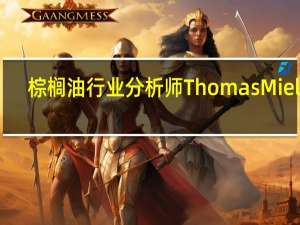 棕榈油行业分析师Thomas Mielke：2024年可能出现全球植物油短缺全球食用油需求增长仍然非常高在2023/24年达到560万吨