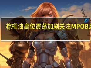 棕榈油高位震荡加剧关注MPOB月报