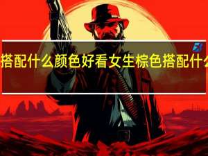 棕色搭配什么颜色好看女生 棕色搭配什么颜色好看