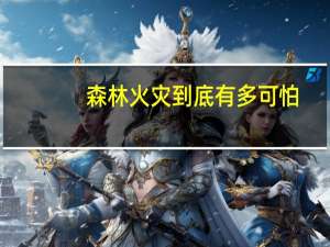 森林火灾到底有多可怕