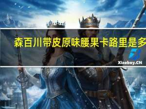 森百川 带皮原味腰果卡路里是多少
