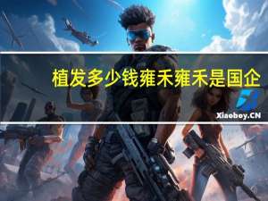 植发多少钱 雍禾 雍禾是国企吗