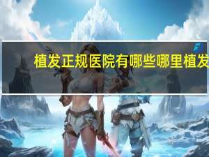 植发正规医院有哪些 哪里植发最好