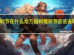 植树节在什么地方植树 植树节应该去哪里植树