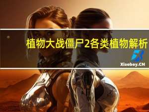 植物大战僵尸2各类植物解析（植物大战僵尸2图鉴解析僵尸植物全介绍）